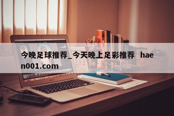 今晚足球推荐_今天晚上足彩推荐 haen001.com