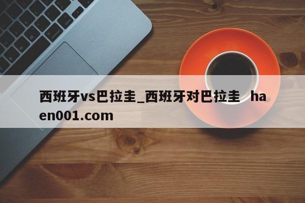 西班牙vs巴拉圭_西班牙对巴拉圭  haen001.com