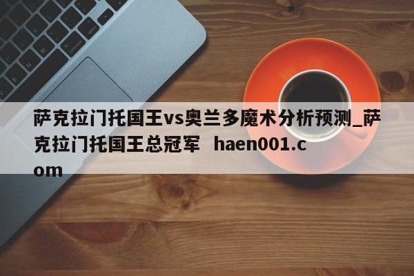 萨克拉门托国王vs奥兰多魔术分析预测_萨克拉门托国王总冠军  haen001.com