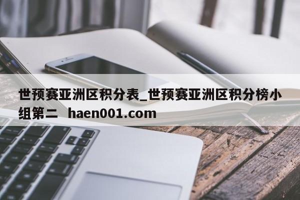 世预赛亚洲区积分表_世预赛亚洲区积分榜小组第二  haen001.com