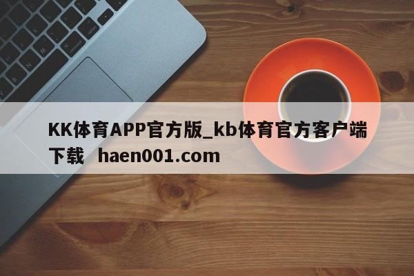 KK体育APP官方版_kb体育官方客户端下载 haen001.com