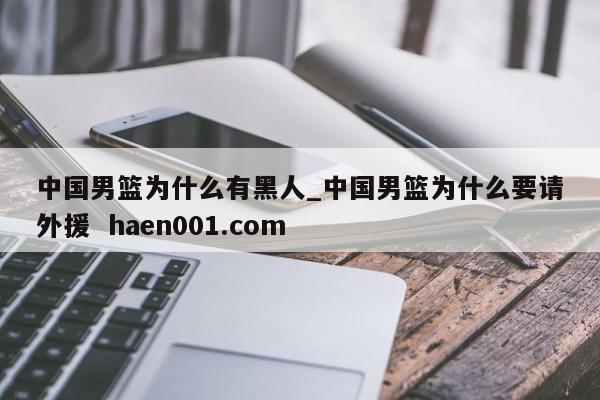 中国男篮为什么有黑人_中国男篮为什么要请外援 haen001.com
