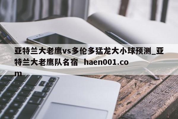 亚特兰大老鹰vs多伦多猛龙大小球预测_亚特兰大老鹰队名宿 haen001.com