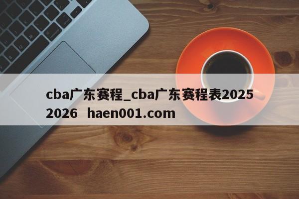 cba广东赛程_cba广东赛程表20252026 haen001.com
