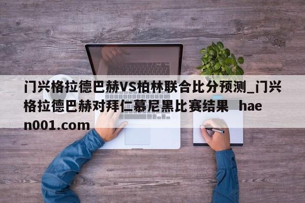 门兴格拉德巴赫VS柏林联合比分预测_门兴格拉德巴赫对拜仁慕尼黑比赛结果  haen001.com