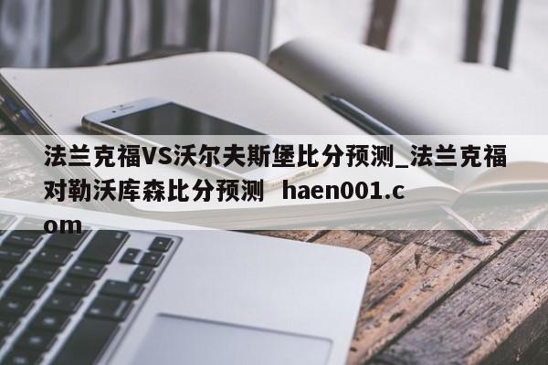 法兰克福VS沃尔夫斯堡比分预测_法兰克福对勒沃库森比分预测  haen001.com