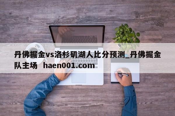 丹佛掘金vs洛杉矶湖人比分预测_丹佛掘金队主场 haen001.com