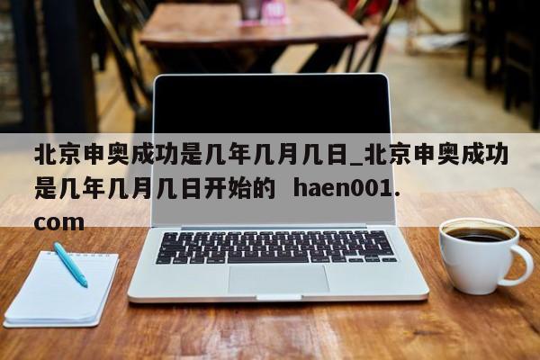 北京申奥成功是几年几月几日_北京申奥成功是几年几月几日开始的 haen001.com