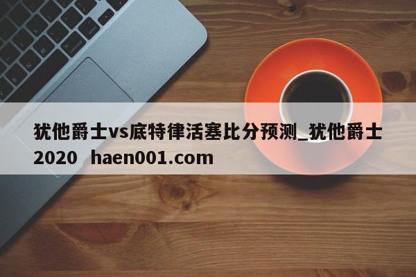 犹他爵士vs底特律活塞比分预测_犹他爵士2020 haen001.com