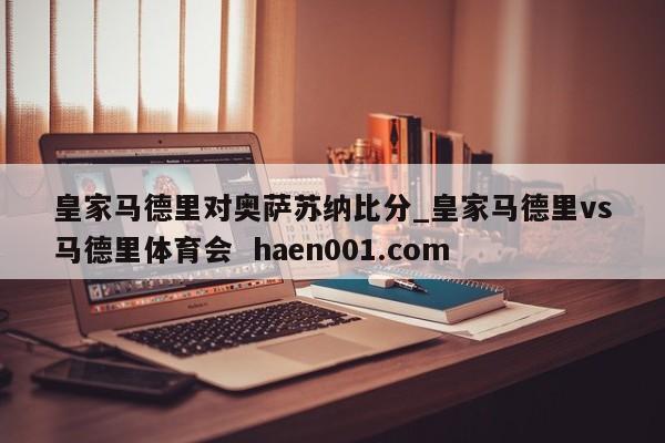 皇家马德里对奥萨苏纳比分_皇家马德里vs马德里体育会 haen001.com