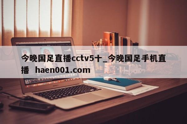 今晚国足直播cctv5十_今晚国足手机直播  haen001.com