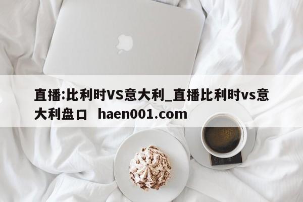 直播:比利时VS意大利_直播比利时vs意大利盘口  haen001.com
