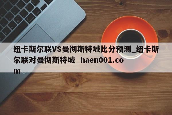 纽卡斯尔联VS曼彻斯特城比分预测_纽卡斯尔联对曼彻斯特城  haen001.com