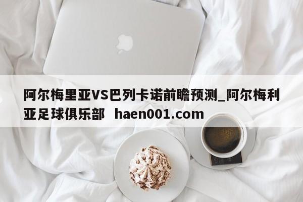 阿尔梅里亚VS巴列卡诺前瞻预测_阿尔梅利亚足球俱乐部  haen001.com