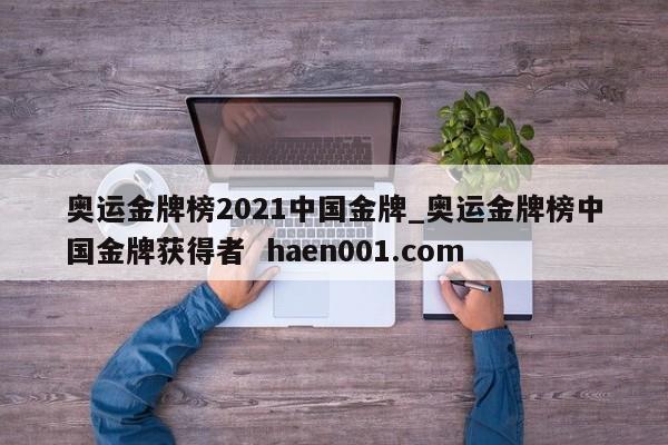 奥运金牌榜2021中国金牌_奥运金牌榜中国金牌获得者  haen001.com