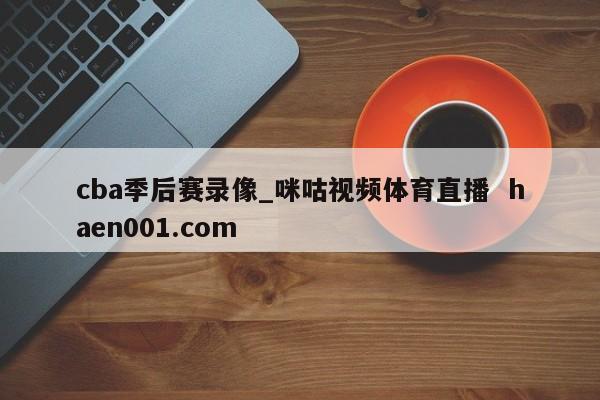 cba季后赛录像_咪咕视频体育直播  haen001.com