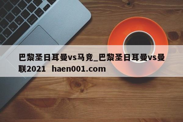 巴黎圣日耳曼vs马竞_巴黎圣日耳曼vs曼联2021  haen001.com