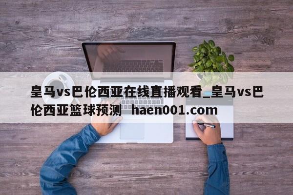 皇马vs巴伦西亚在线直播观看_皇马vs巴伦西亚篮球预测  haen001.com