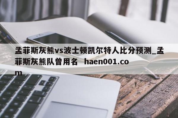 孟菲斯灰熊vs波士顿凯尔特人比分预测_孟菲斯灰熊队曾用名  haen001.com