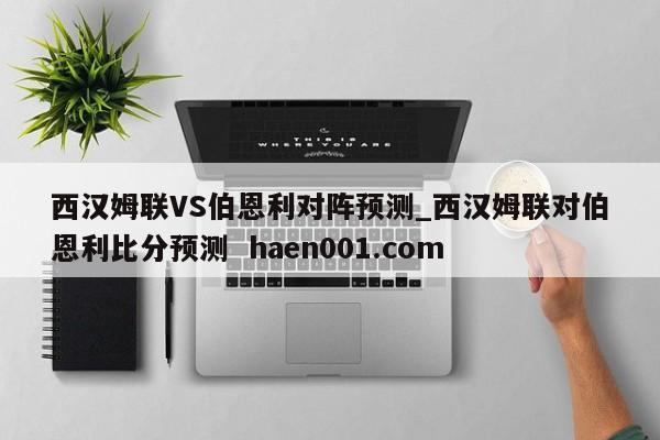 西汉姆联VS伯恩利对阵预测_西汉姆联对伯恩利比分预测  haen001.com