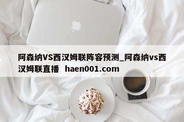 阿森纳VS西汉姆联阵容预测_阿森纳vs西汉姆联直播  haen001.com