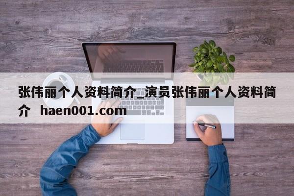 张伟丽个人资料简介_演员张伟丽个人资料简介  haen001.com