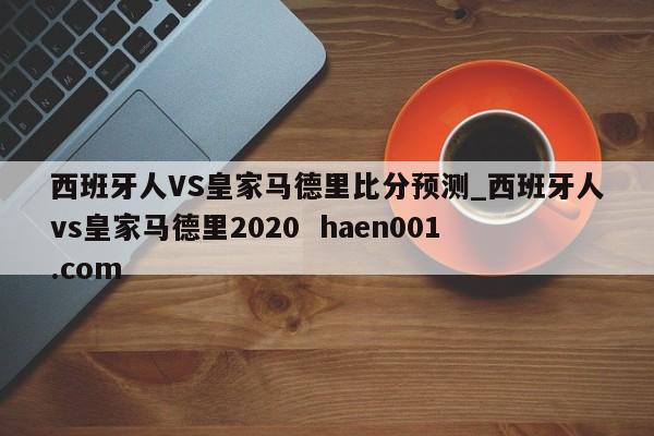 西班牙人VS皇家马德里比分预测_西班牙人vs皇家马德里2020  haen001.com