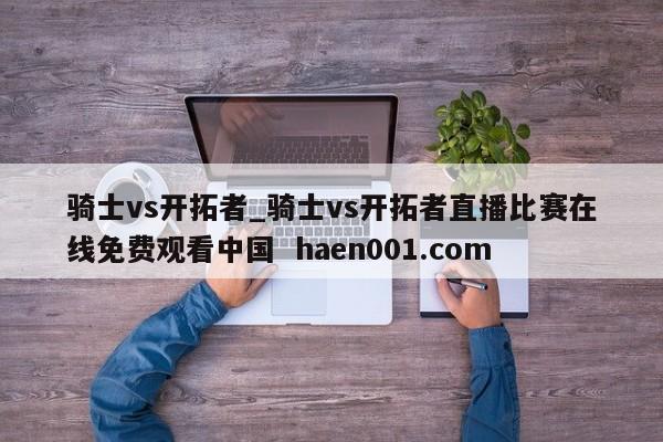 骑士vs开拓者_骑士vs开拓者直播比赛在线免费观看中国  haen001.com