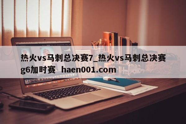 热火vs马刺总决赛7_热火vs马刺总决赛g6加时赛  haen001.com