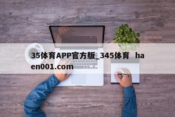 35体育APP官方版_345体育  haen001.com