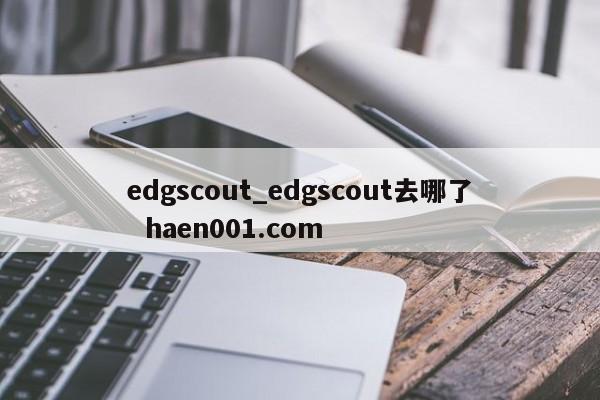 edgscout_edgscout去哪了  haen001.com