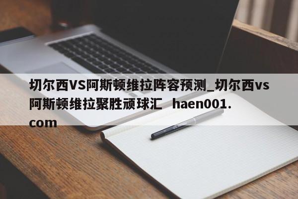 切尔西VS阿斯顿维拉阵容预测_切尔西vs阿斯顿维拉聚胜顽球汇 haen001.com