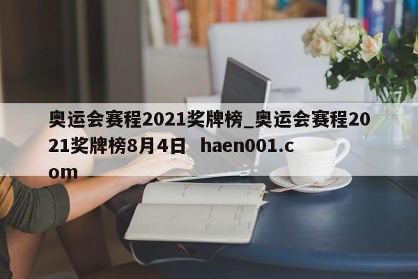 奥运会赛程2021奖牌榜_奥运会赛程2021奖牌榜8月4日  haen001.com