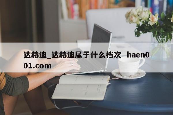 达赫迪_达赫迪属于什么档次 haen001.com