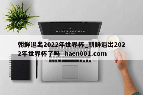 朝鲜退出2022年世界杯_朝鲜退出2022年世界杯了吗 haen001.com