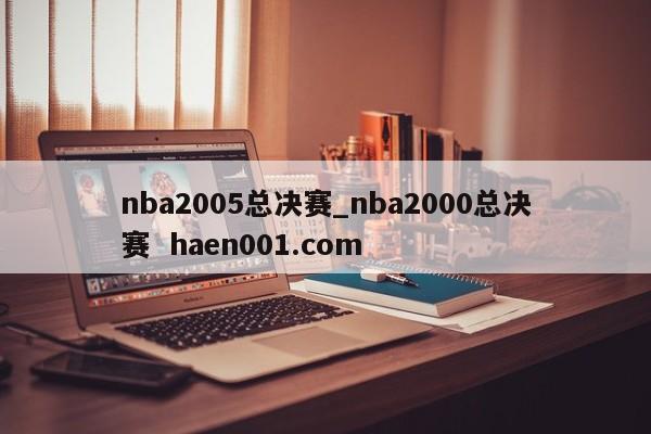nba2005总决赛_nba2000总决赛  haen001.com