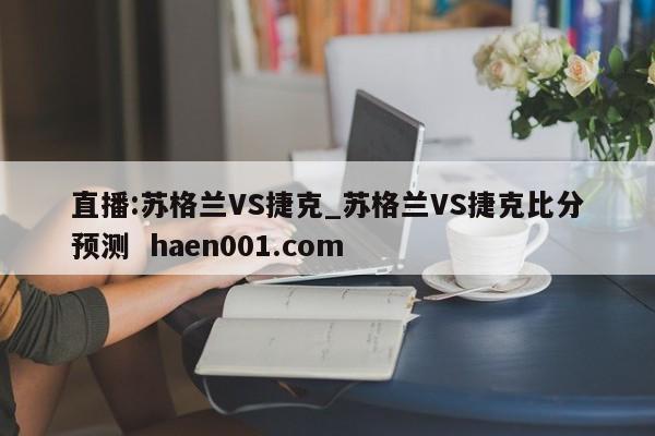 直播:苏格兰VS捷克_苏格兰VS捷克比分预测  haen001.com